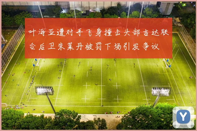 叶海亚遭对手飞身撞击头部吉达联合后卫朱莱丹被罚下场引发争议