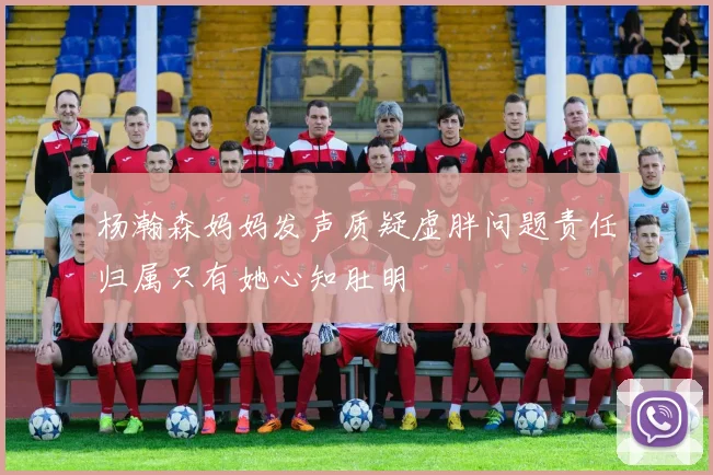 杨瀚森妈妈发声质疑虚胖问题责任归属只有她心知肚明