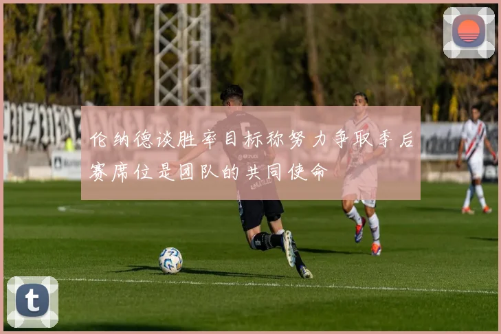 伦纳德谈胜率目标称努力争取季后赛席位是团队的共同使命
