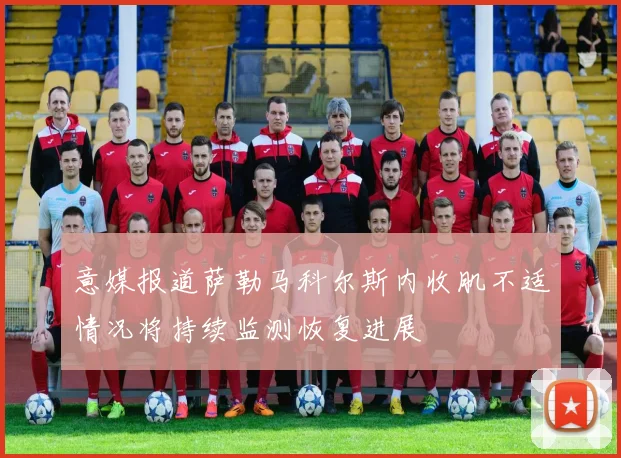 意媒报道萨勒马科尔斯内收肌不适情况将持续监测恢复进展