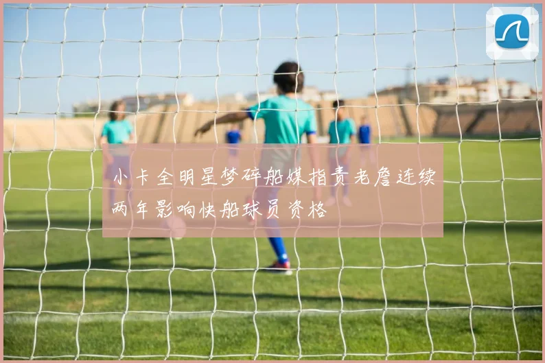 小卡全明星梦碎船媒指责老詹连续两年影响快船球员资格