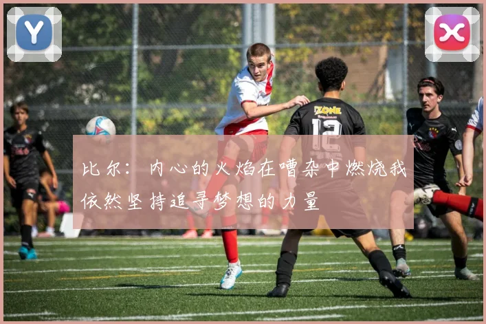 比尔：内心的火焰在嘈杂中燃烧我依然坚持追寻梦想的力量