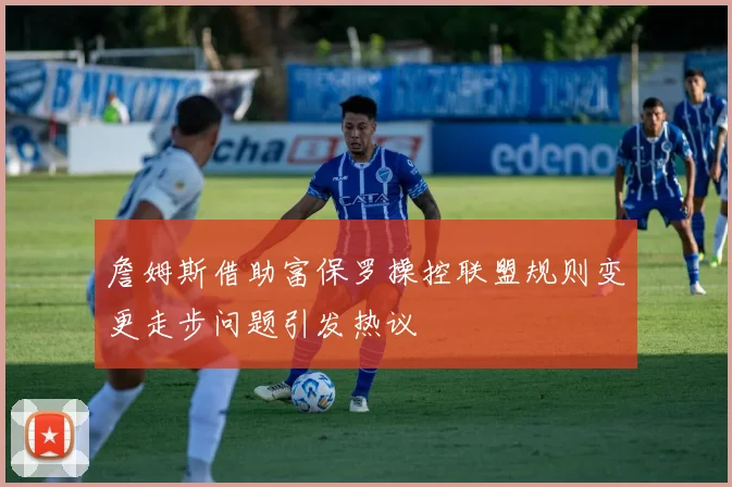 詹姆斯借助富保罗操控联盟规则变更走步问题引发热议