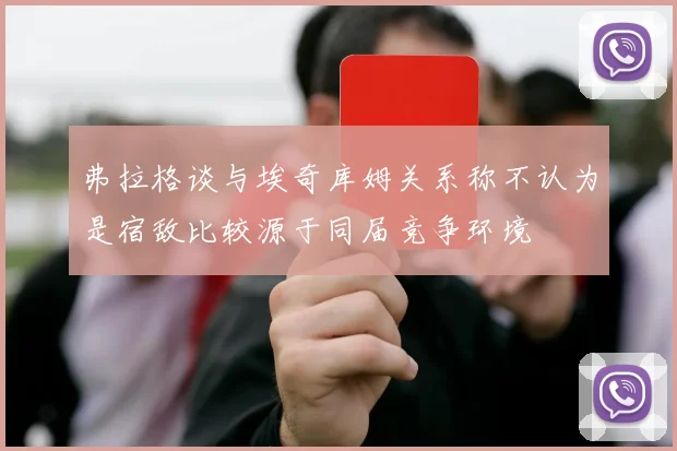 弗拉格谈与埃奇库姆关系称不认为是宿敌比较源于同届竞争环境