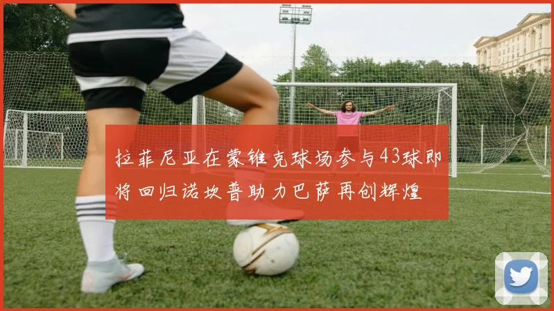 拉菲尼亚在蒙锥克球场参与43球即将回归诺坎普助力巴萨再创辉煌