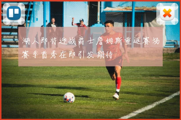 湖人即将迎战爵士詹姆斯重返赛场赛季首秀在即引发期待