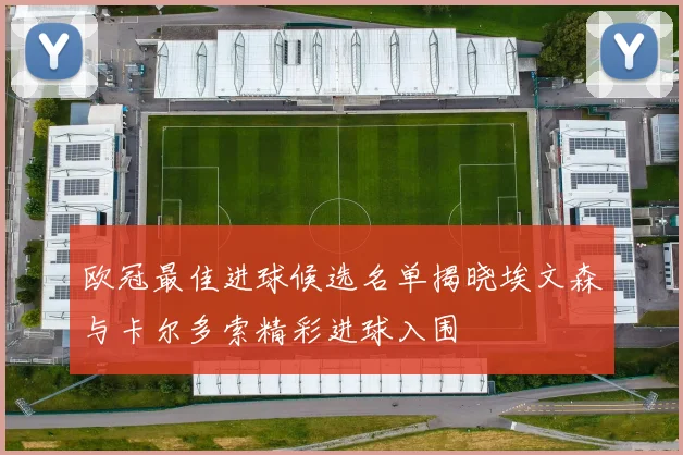 欧冠最佳进球候选名单揭晓埃文森与卡尔多索精彩进球入围