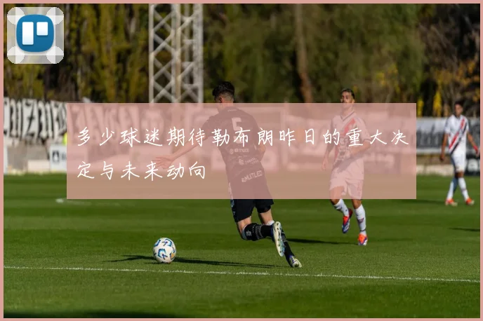 多少球迷期待勒布朗昨日的重大决定与未来动向