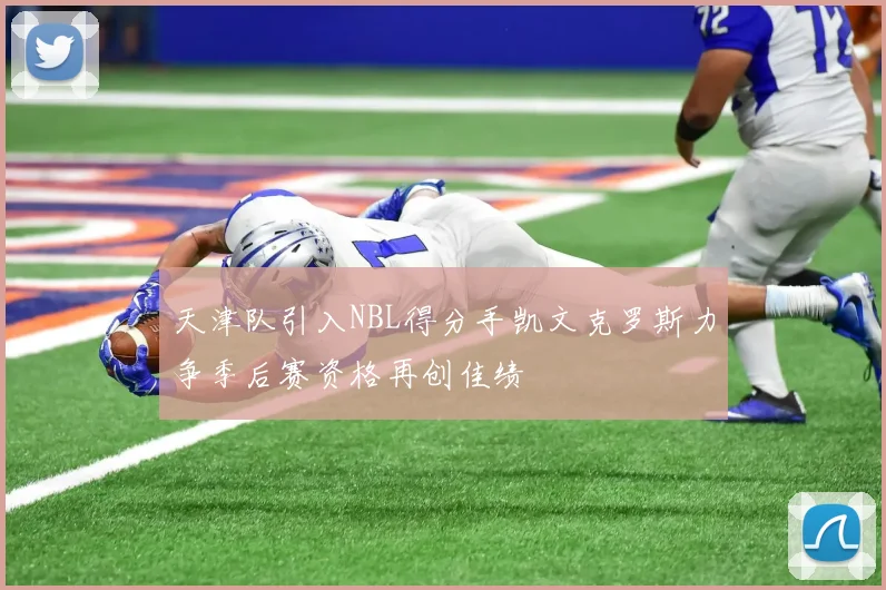 天津队引入NBL得分手凯文克罗斯力争季后赛资格再创佳绩