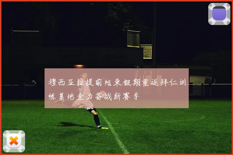 穆西亚拉提前结束假期重返拜仁训练基地全力备战新赛季