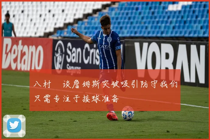 八村塁谈詹姆斯突破吸引防守我们只需专注于接球准备