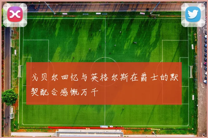 戈贝尔回忆与英格尔斯在爵士的默契配合感慨万千
