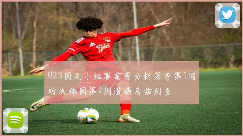 U23国足小组赛前景分析若夺第1将对决韩国第2则遭遇乌兹别克