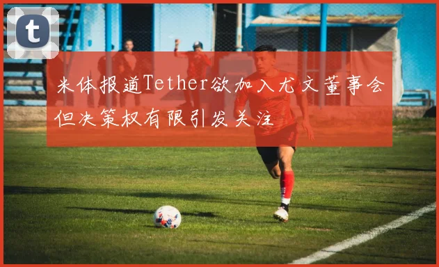 米体报道Tether欲加入尤文董事会但决策权有限引发关注