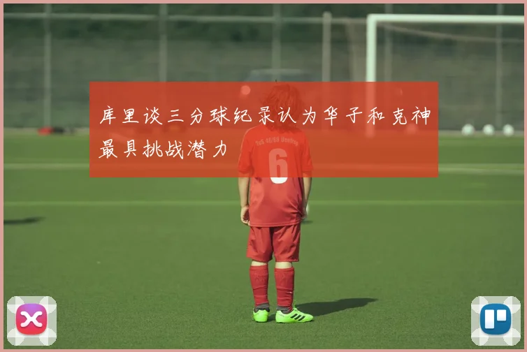 库里谈三分球纪录认为华子和克神最具挑战潜力
