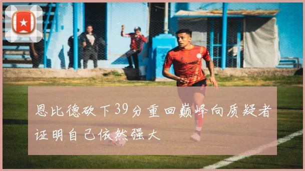 恩比德砍下39分重回巅峰向质疑者证明自己依然强大