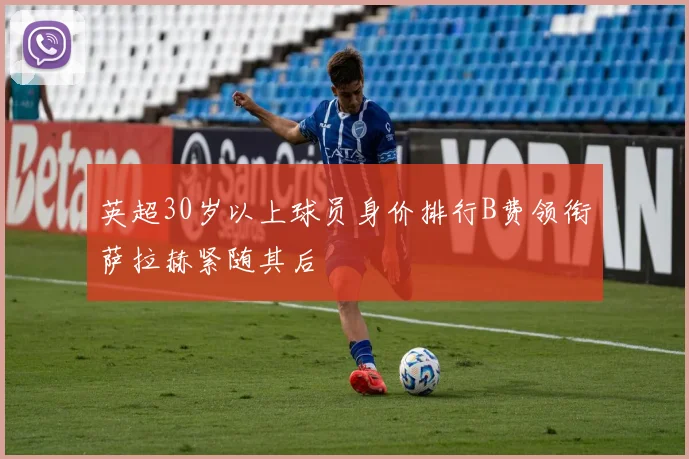 英超30岁以上球员身价排行B费领衔萨拉赫紧随其后