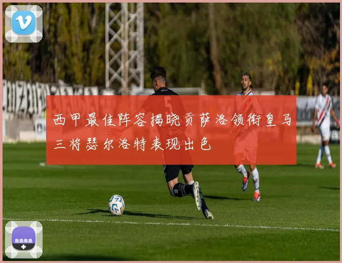 西甲最佳阵容揭晓贡萨洛领衔皇马三将瑟尔洛特表现出色