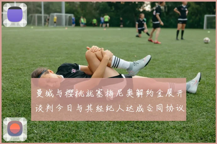 曼城与樱桃就塞梅尼奥解约金展开谈判今日与其经纪人达成合同协议