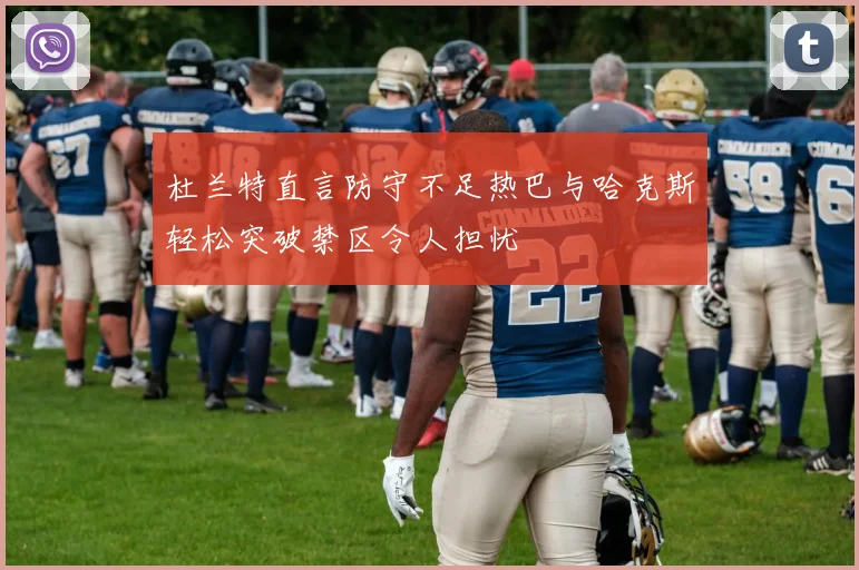 杜兰特直言防守不足热巴与哈克斯轻松突破禁区令人担忧