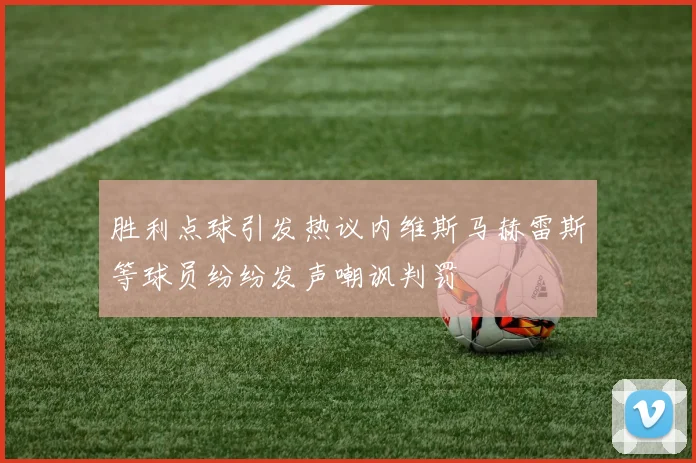 胜利点球引发热议内维斯马赫雷斯等球员纷纷发声嘲讽判罚