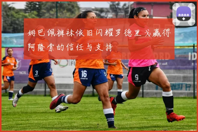 姆巴佩裤袜依旧闪耀罗德里戈赢得阿隆索的信任与支持