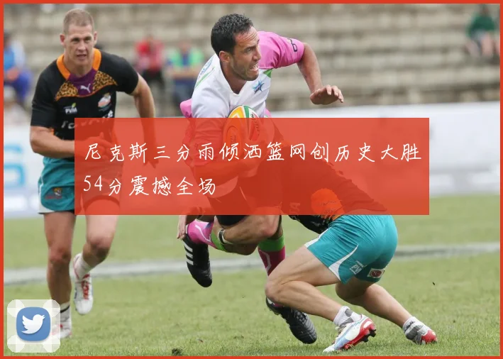 尼克斯三分雨倾洒篮网创历史大胜54分震撼全场