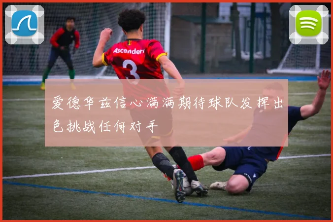 爱德华兹信心满满期待球队发挥出色挑战任何对手