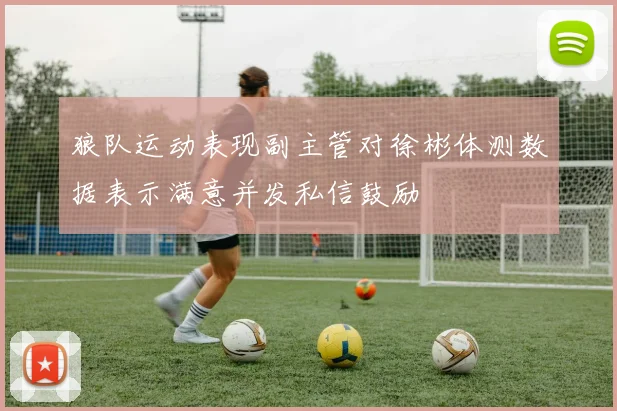 狼队运动表现副主管对徐彬体测数据表示满意并发私信鼓励