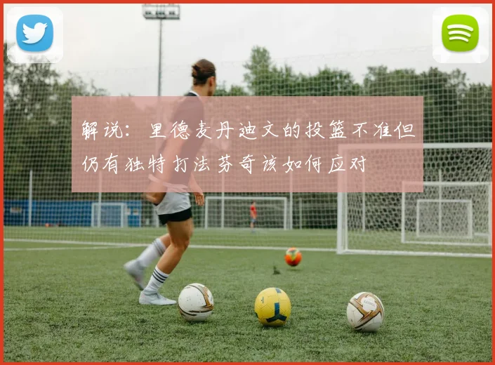 解说：里德麦丹迪文的投篮不准但仍有独特打法芬奇该如何应对