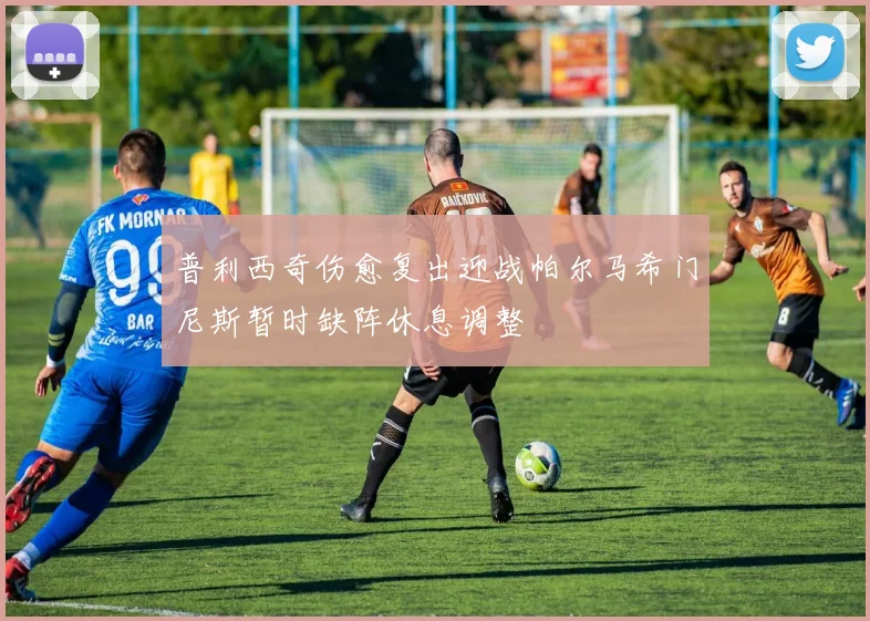 普利西奇伤愈复出迎战帕尔马希门尼斯暂时缺阵休息调整
