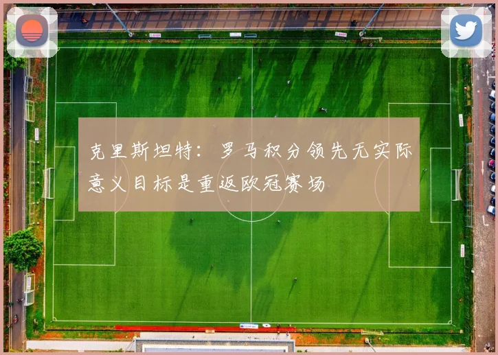 克里斯坦特：罗马积分领先无实际意义目标是重返欧冠赛场