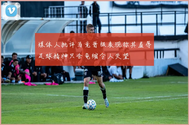 媒体人批评马竞晋级表现称其羞辱足球精神只会龟缩令人失望