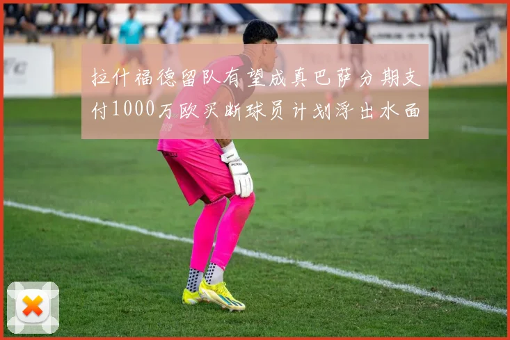 拉什福德留队有望成真巴萨分期支付1000万欧买断球员计划浮出水面