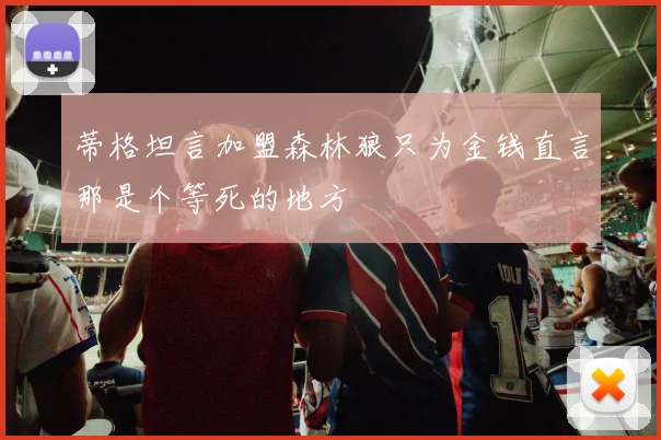 蒂格坦言加盟森林狼只为金钱直言那是个等死的地方