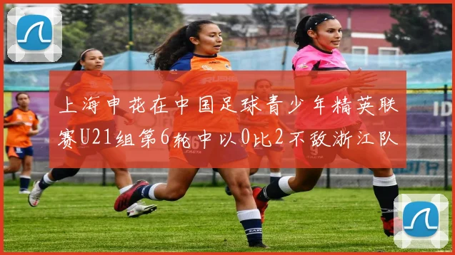 上海申花在中国足球青少年精英联赛U21组第6轮中以0比2不敌浙江队
