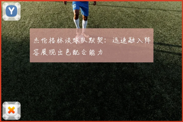 杰伦格林谈球队默契：迅速融入阵容展现出色配合能力