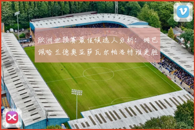 欧洲世预赛最佳候选人分析：姆巴佩哈兰德奥亚萨瓦尔帕洛特谁更胜一筹