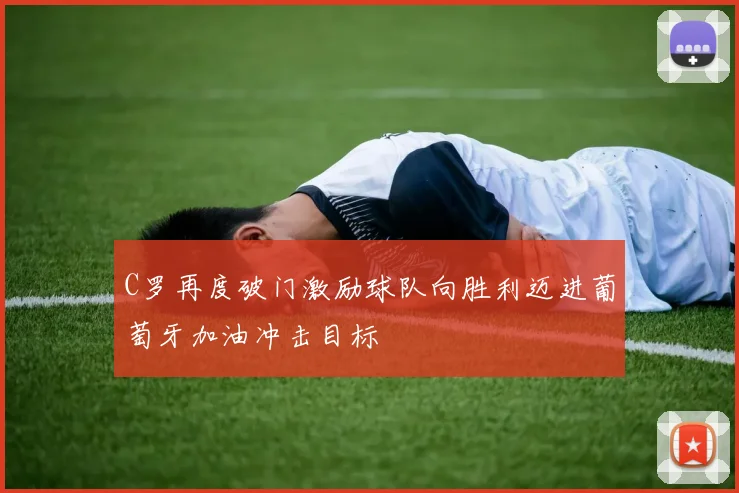 C罗再度破门激励球队向胜利迈进葡萄牙加油冲击目标