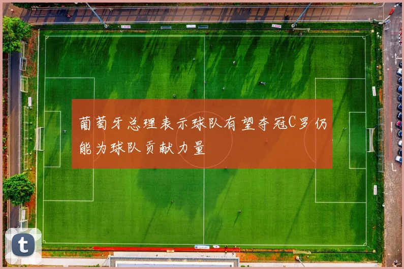 葡萄牙总理表示球队有望夺冠C罗仍能为球队贡献力量