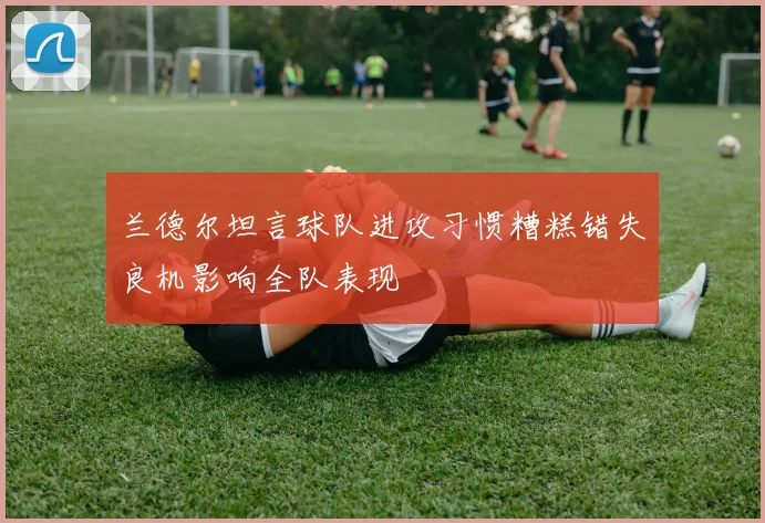 兰德尔坦言球队进攻习惯糟糕错失良机影响全队表现