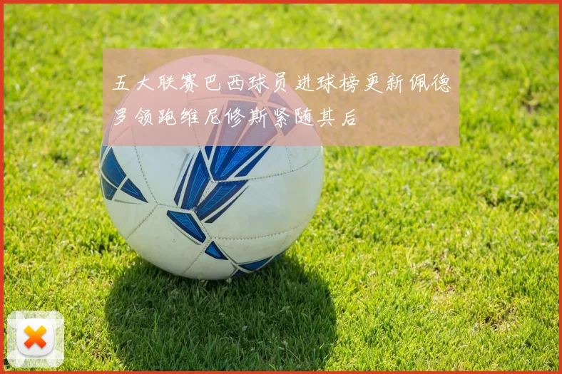 五大联赛巴西球员进球榜更新佩德罗领跑维尼修斯紧随其后