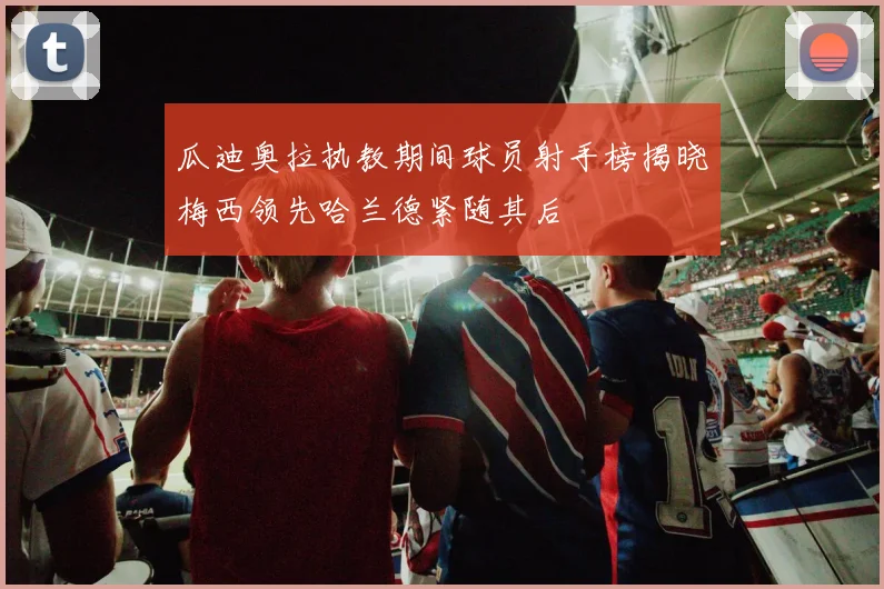 瓜迪奥拉执教期间球员射手榜揭晓梅西领先哈兰德紧随其后