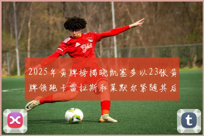 2025年黄牌榜揭晓凯塞多以23张黄牌领跑卡雷拉斯和莱默尔紧随其后