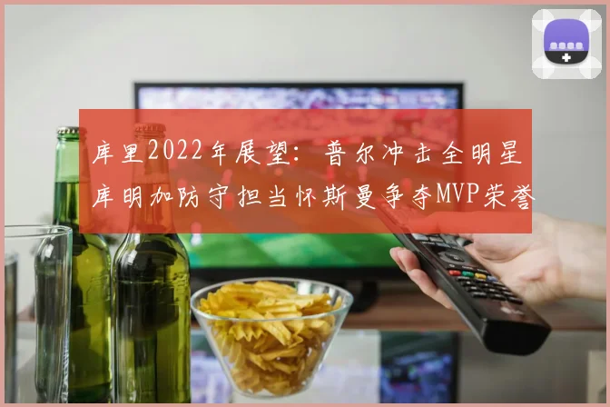 库里2022年展望：普尔冲击全明星库明加防守担当怀斯曼争夺MVP荣誉
